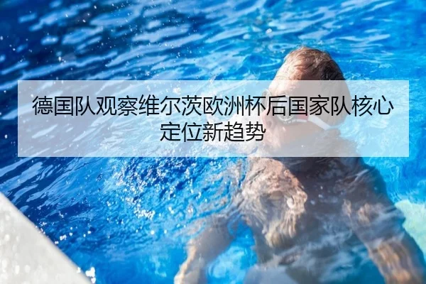 德国队观察维尔茨欧洲杯后国家队核心定位新趋势