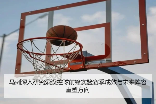 马刺深入研究索汉控球前锋实验赛季成效与未来阵容重塑方向