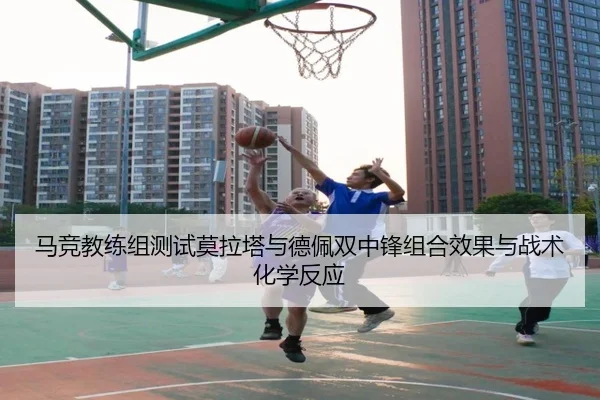 马竞教练组测试莫拉塔与德佩双中锋组合效果与战术化学反应