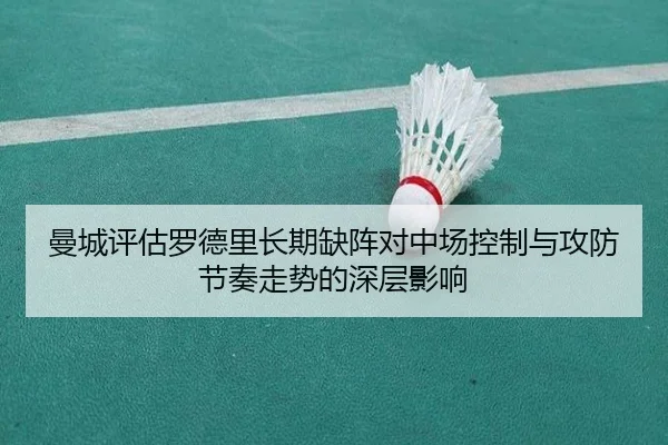 曼城评估罗德里长期缺阵对中场控制与攻防节奏走势的深层影响