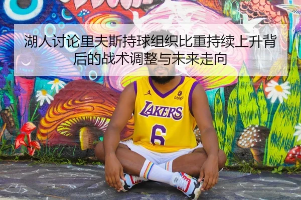 湖人讨论里夫斯持球组织比重持续上升背后的战术调整与未来走向