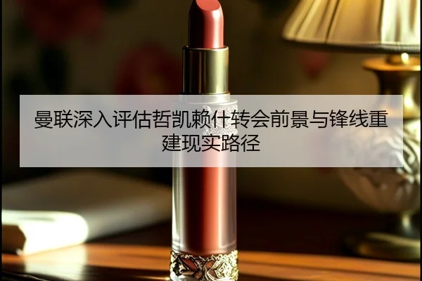 曼联深入评估哲凯赖什转会前景与锋线重建现实路径