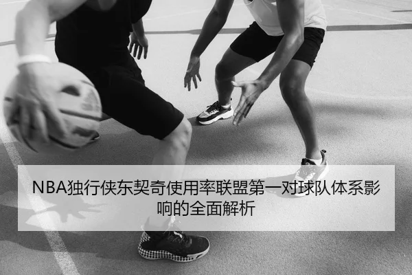 NBA独行侠东契奇使用率联盟第一对球队体系影响的全面解析