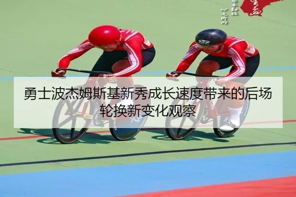勇士波杰姆斯基新秀成长速度带来的后场轮换新变化观察