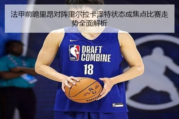 法甲前瞻里昂对阵里尔拉卡泽特状态成焦点比赛走势全面解析